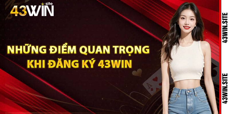 Những điểm quan trọng khi đăng ký 43Win